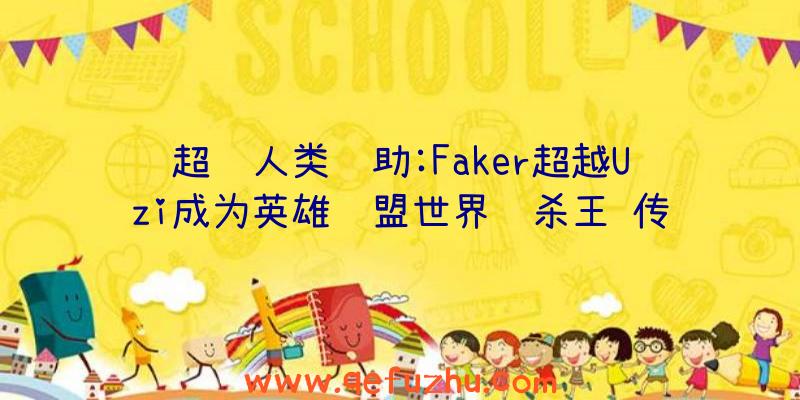 超级人类辅助:Faker超越Uzi成为英雄联盟世界赛杀王